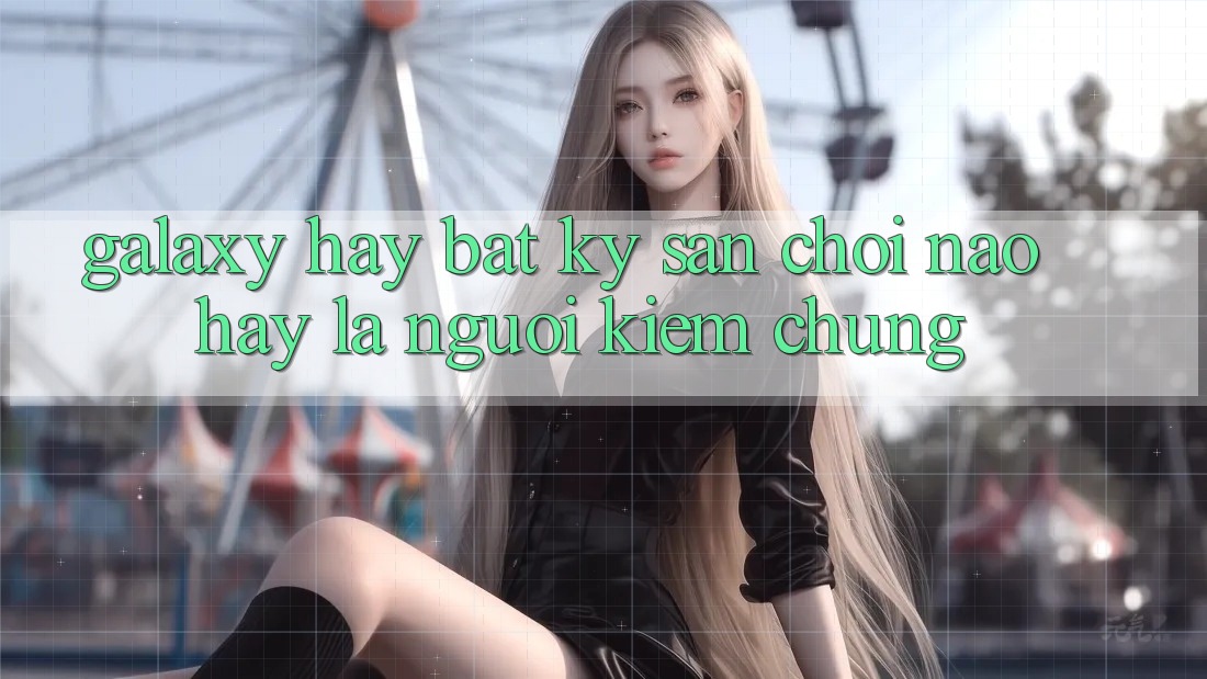“Galaxy” hay bất kỳ sân chơi nào: Hãy là người kiểm chứng