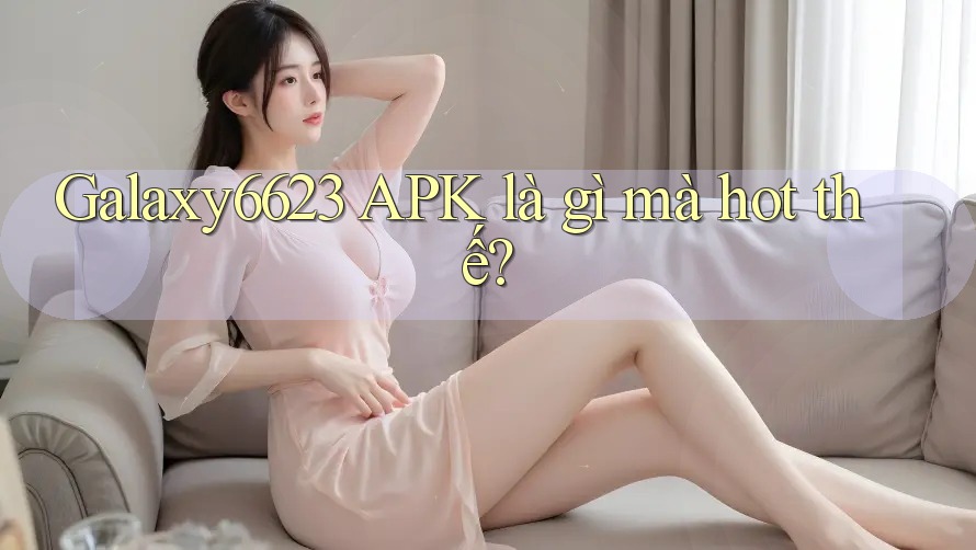 Galaxy6623 APK là gì mà hot thế?