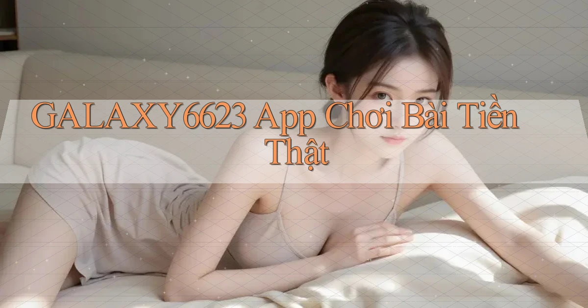 galaxy6623 app chơi bài tiền thật
