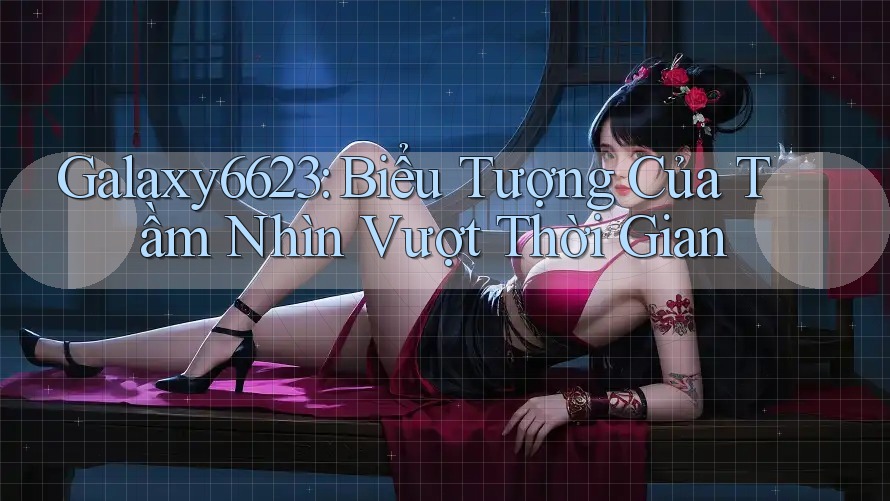 Galaxy6623: Biểu Tượng Của Tầm Nhìn Vượt Thời Gian