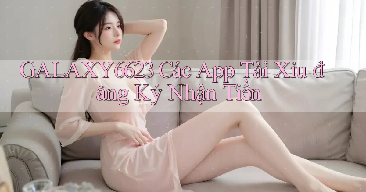 galaxy6623 các app tài xỉu đăng ký nhận tiền