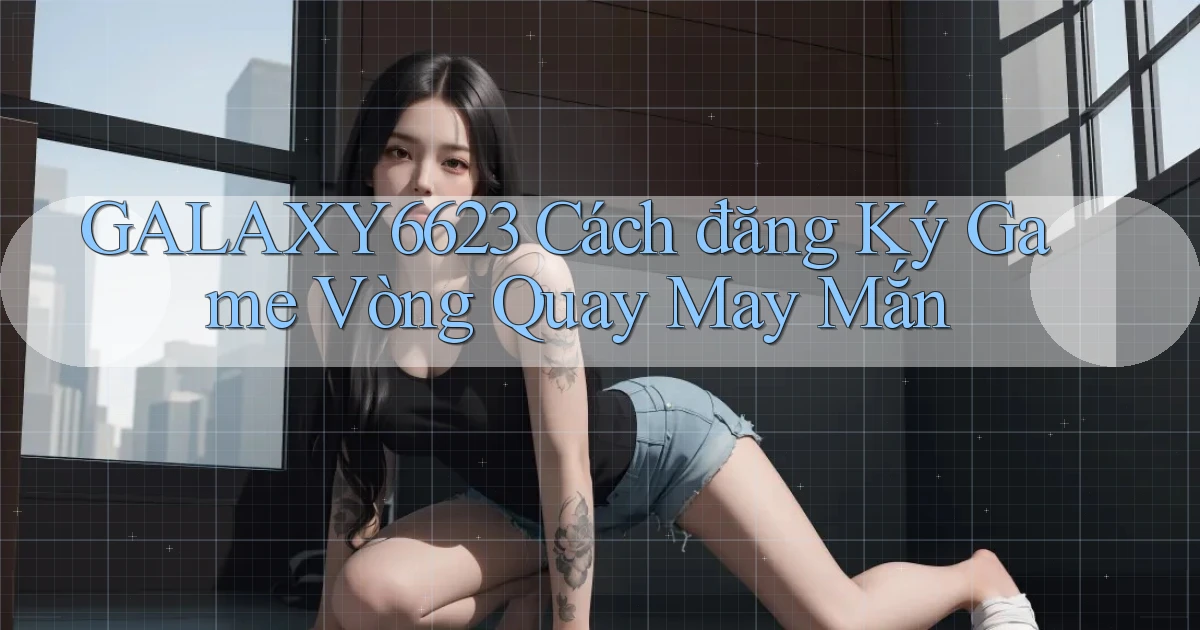 galaxy6623  cách đăng ký game vòng quay may mắn