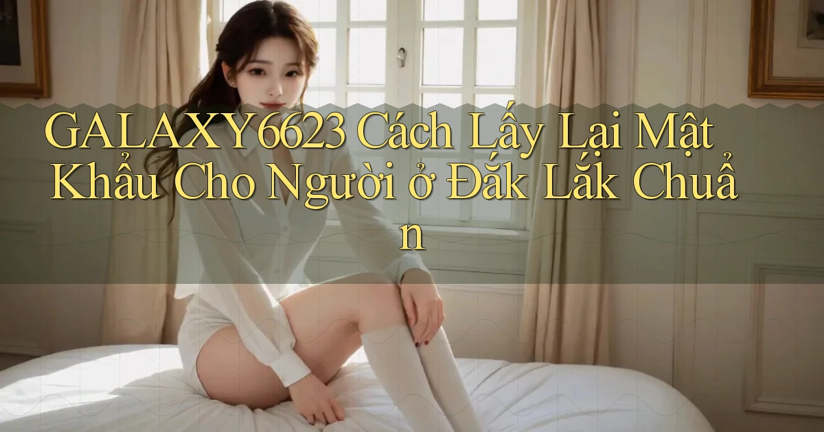 galaxy6623 cách lấy lại mật khẩu cho người ở Đắk Lắk chuẩn