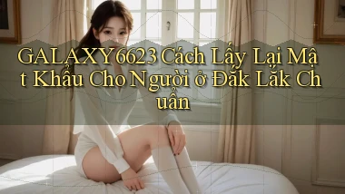galaxy6623 cách lấy lại mật khẩu cho người ở Đắk Lắk chuẩn
