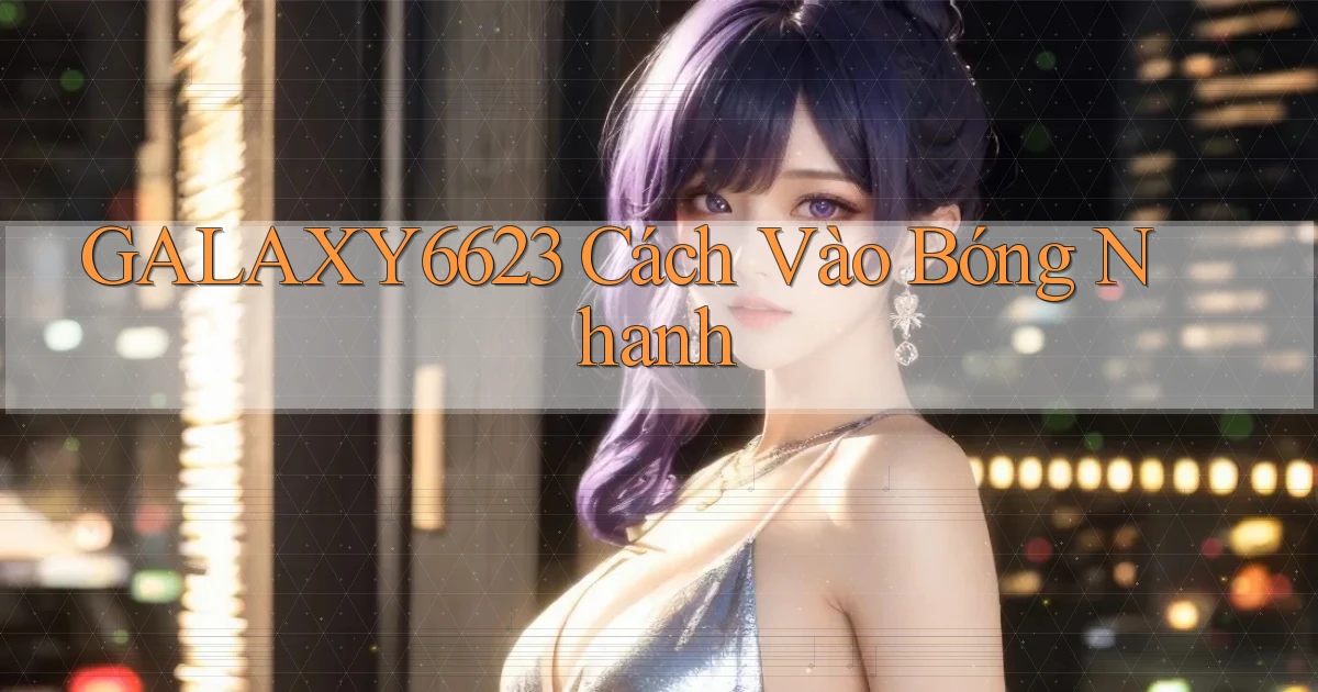 galaxy6623 cách vào bóng nhanh