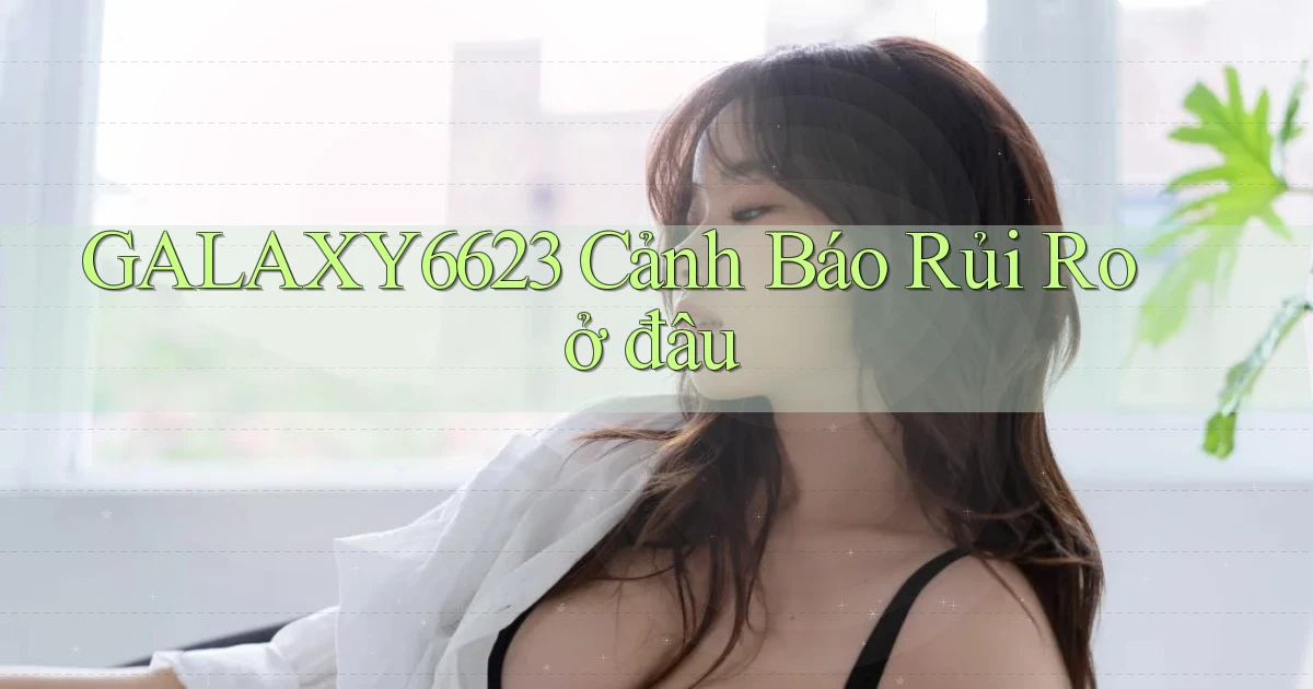 galaxy6623 cảnh báo rủi ro ở đâu