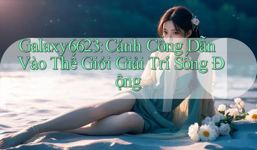 Galaxy6623: Cánh Cổng Dẫn Vào Thế Giới Giải Trí Sống Động