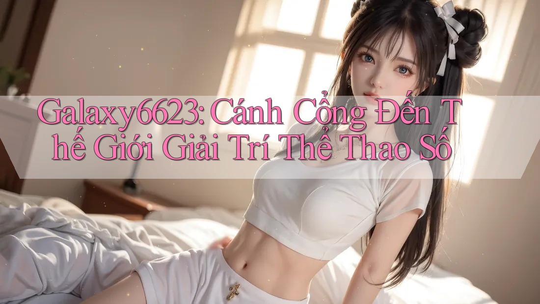 Galaxy6623: Cánh Cổng Đến Thế Giới Giải Trí Thể Thao Số