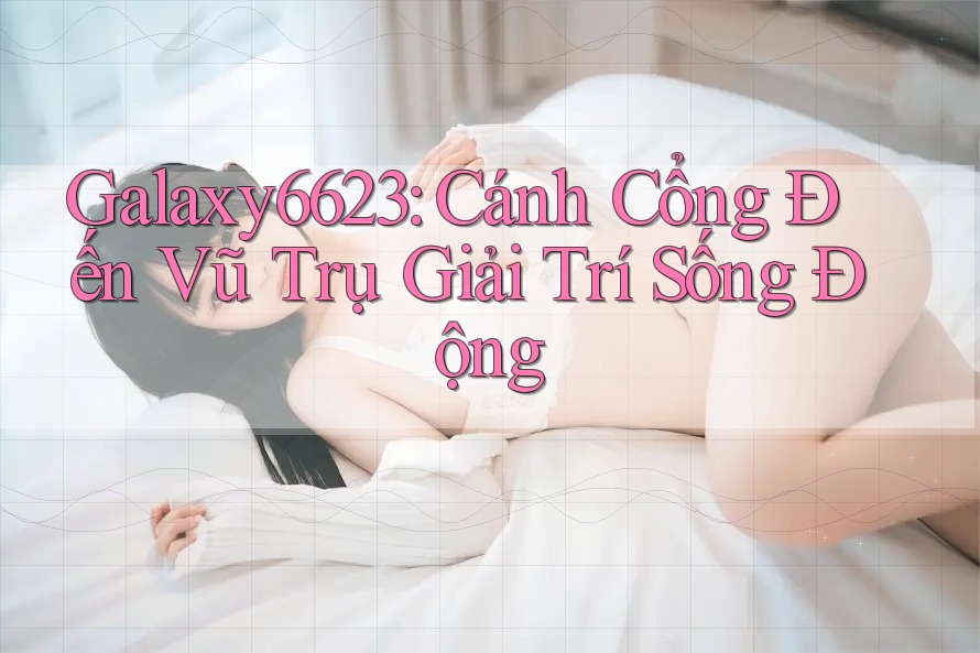 Galaxy6623: Cánh Cổng Đến Vũ Trụ Giải Trí Sống Động