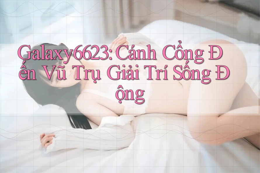 Galaxy6623: Cánh Cổng Đến Vũ Trụ Giải Trí Sống Động