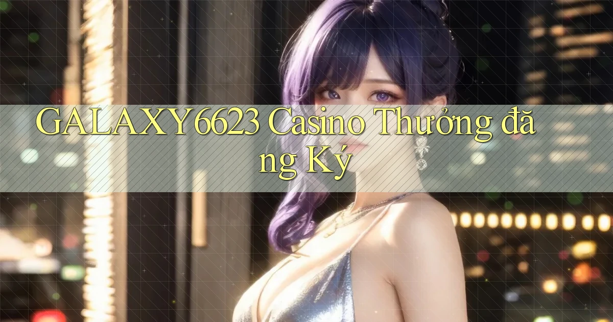 galaxy6623 casino thưởng đăng ký