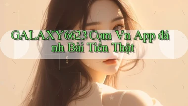 galaxy6623 com vn app đánh bài tiền thật