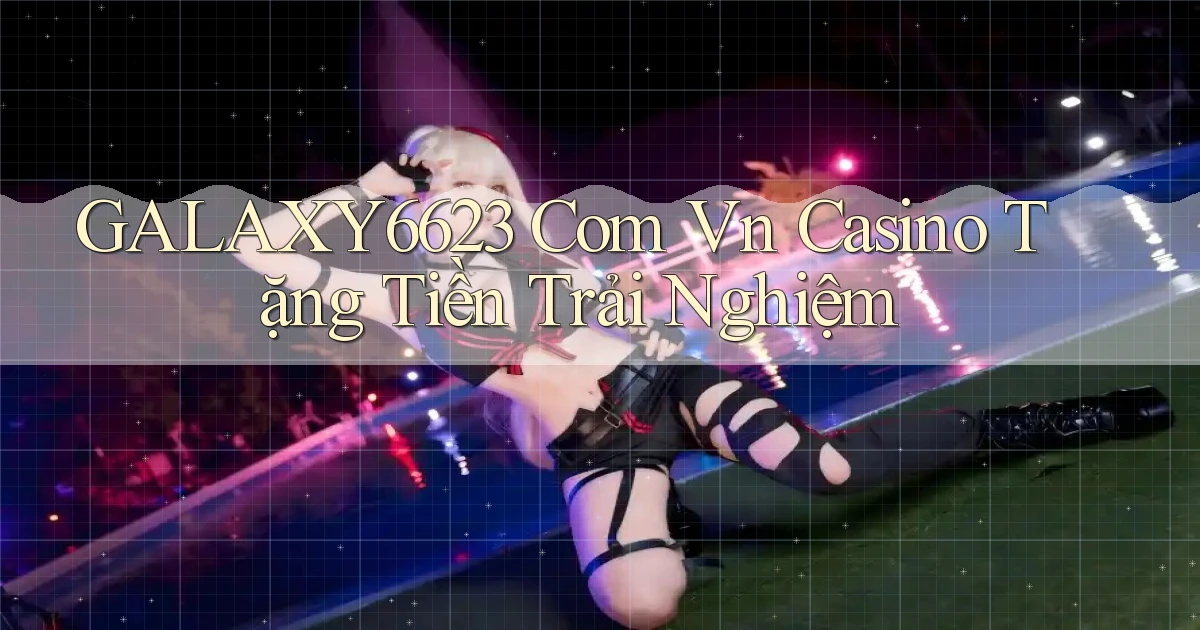 galaxy6623 com vn casino tặng tiền trải nghiệm