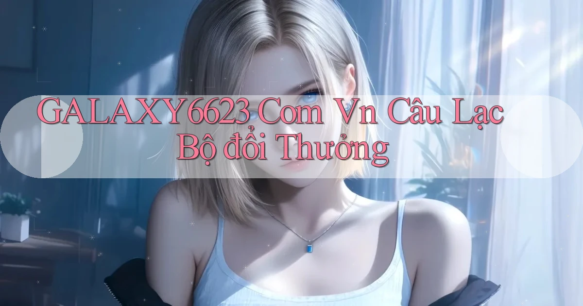 galaxy6623 com vn Câu lạc bộ đổi thưởng