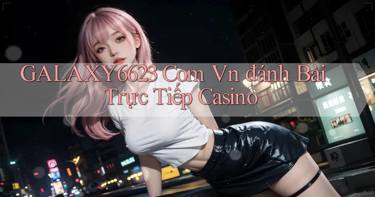 galaxy6623 com vn đánh bài trực tiếp casino