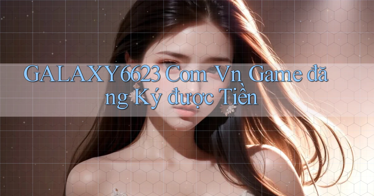 galaxy6623 com vn game đăng ký được tiền