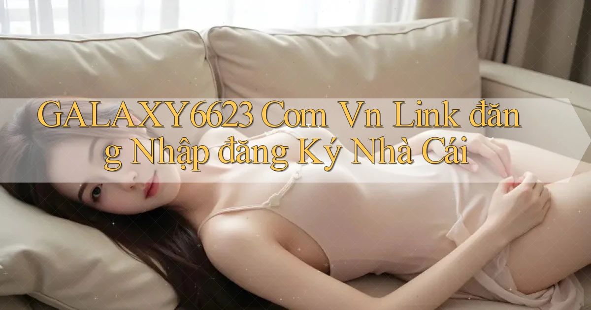 galaxy6623 com vn link đăng nhập đăng ký nhà cái