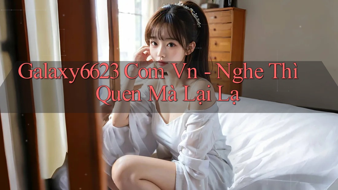 Galaxy6623 Com Vn - Nghe Thì Quen Mà Lại Lạ