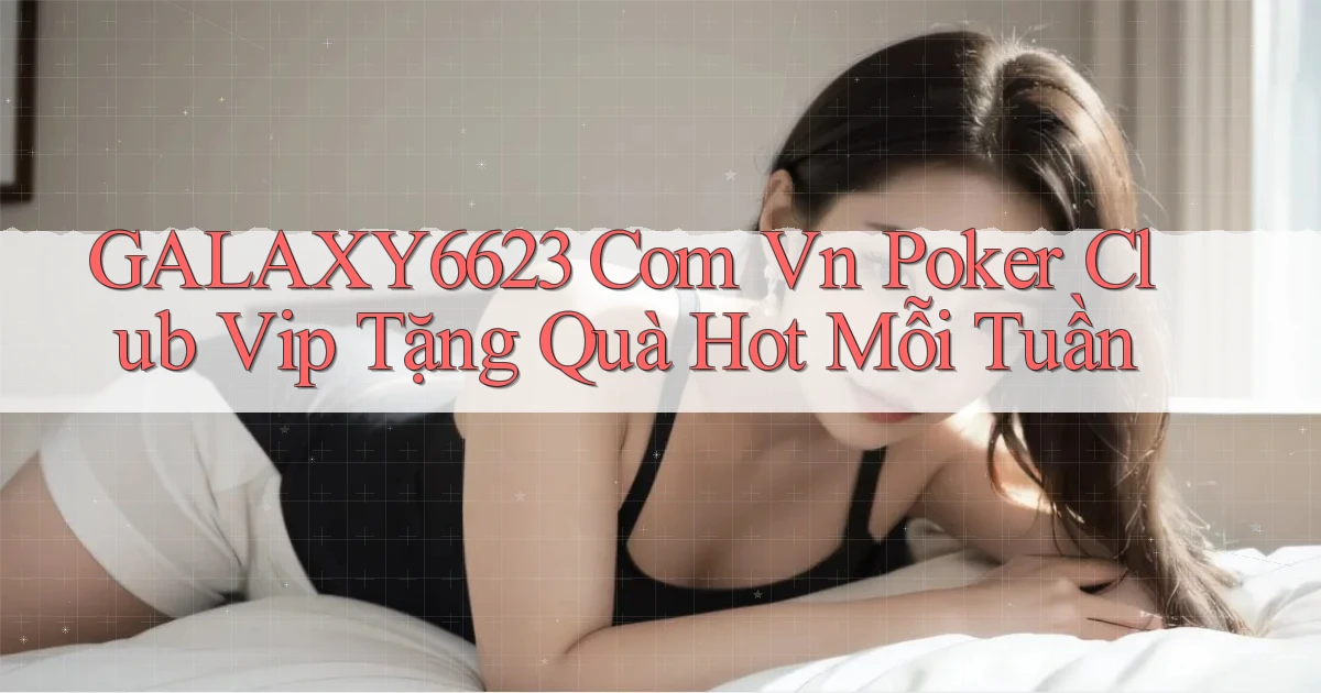 galaxy6623 com vn poker club vip tặng quà hot mỗi tuần