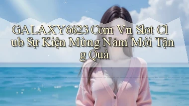 galaxy6623 com vn slot club sự kiện mừng năm mới tặng quà