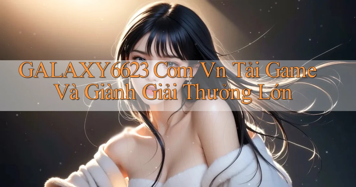 galaxy6623 com vn Tải game và giành giải thưởng lớn