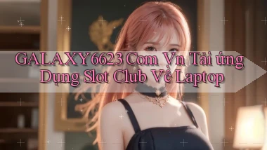 galaxy6623 com vn tải ứng dụng slot club về laptop