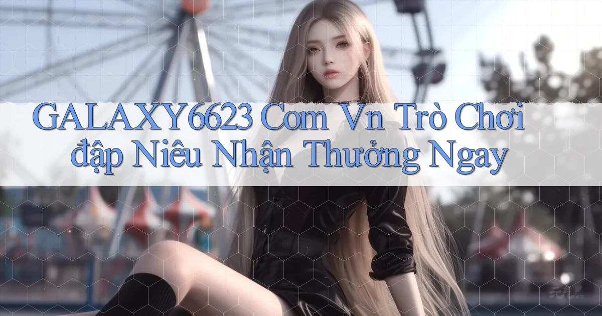 galaxy6623 com vn trò chơi đập niêu nhận thưởng ngay