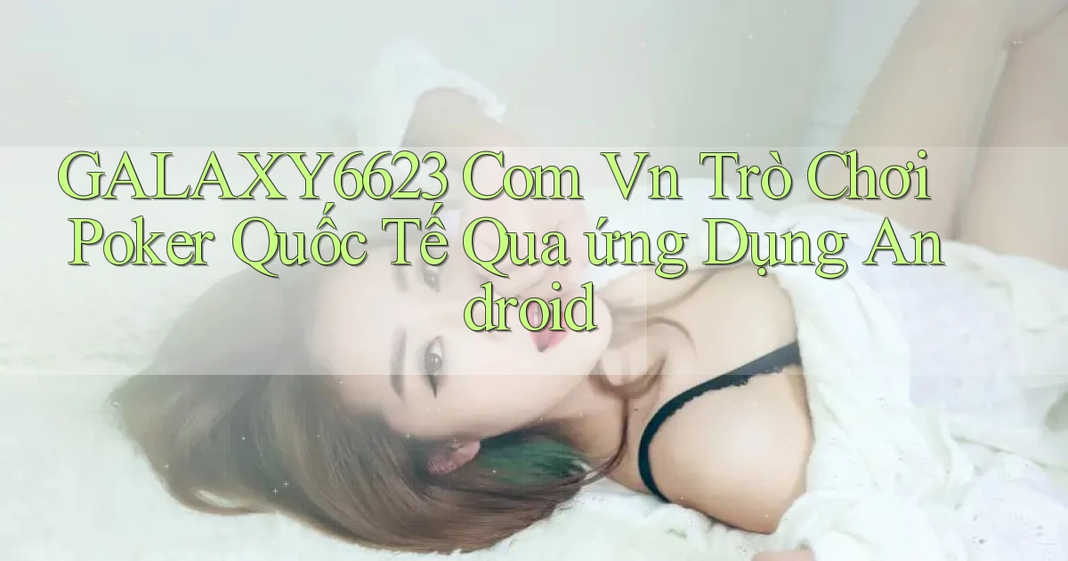 galaxy6623 com vn trò chơi poker quốc tế qua ứng dụng Android