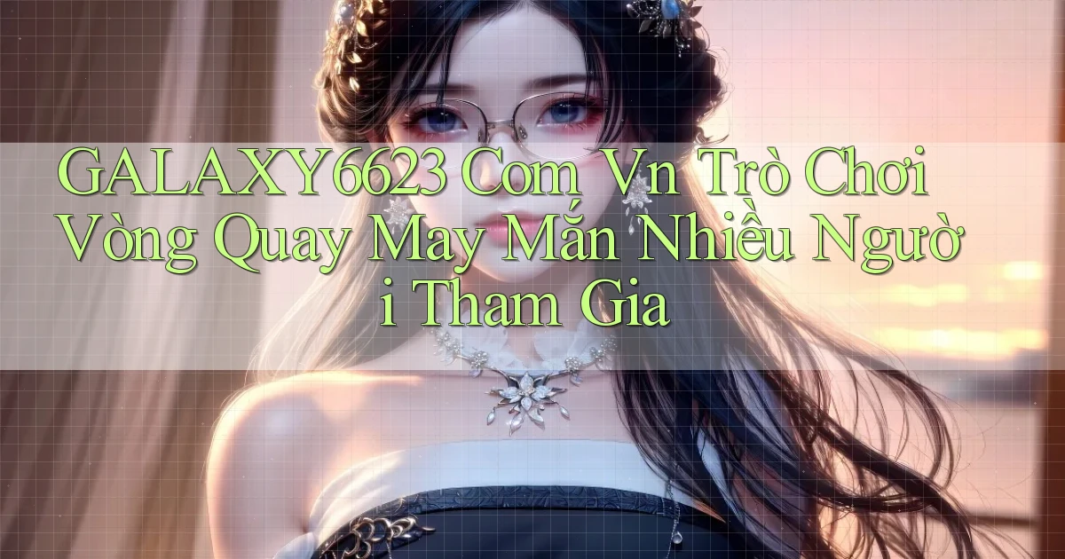 galaxy6623 com vn trò chơi vòng quay may mắn nhiều người tham gia