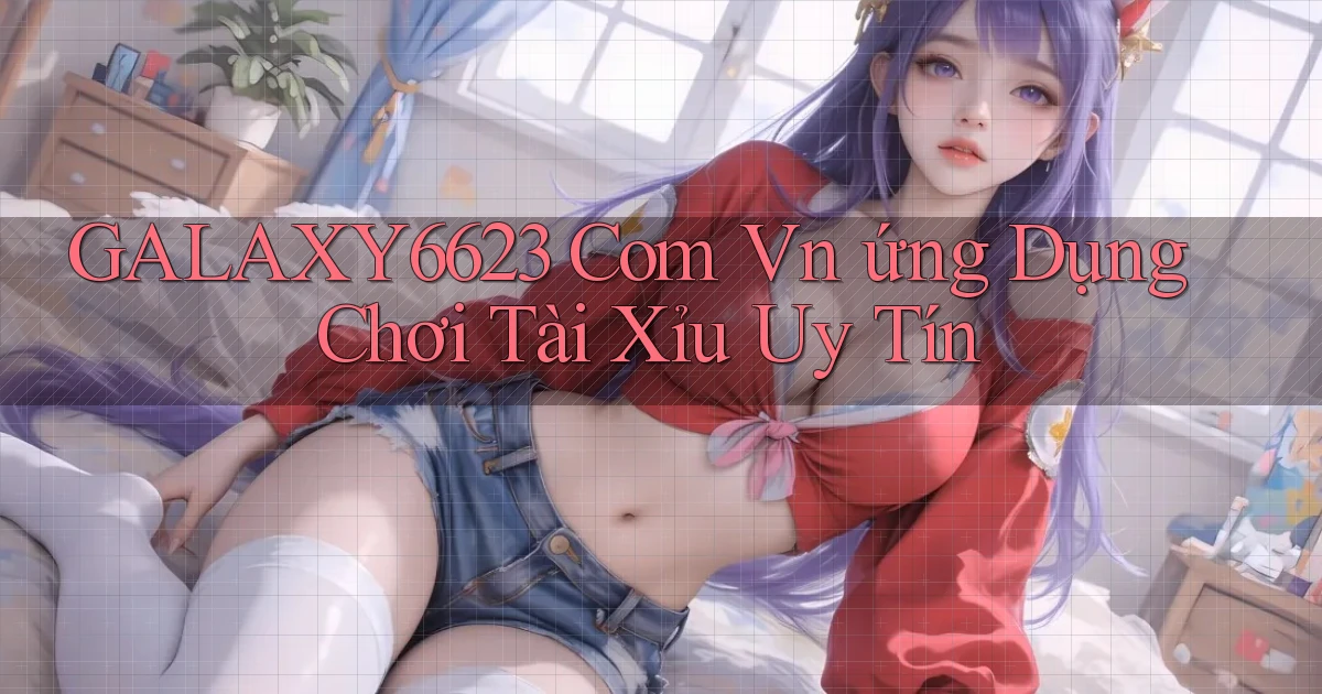 galaxy6623 com vn ứng dụng chơi tài xỉu uy tín