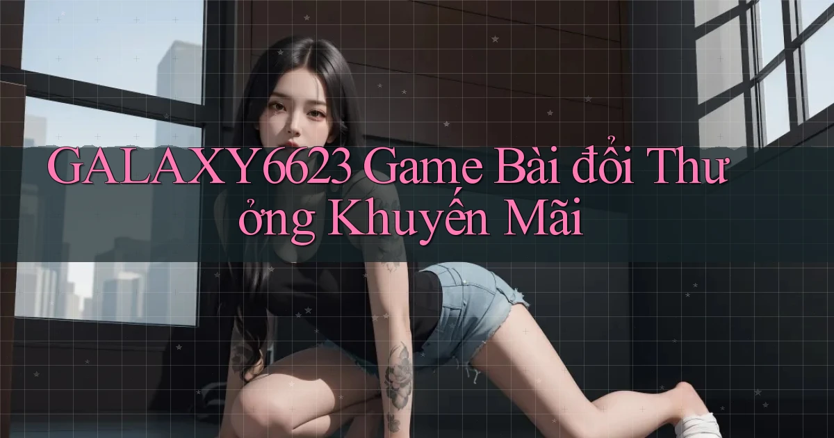 galaxy6623 game bài đổi thưởng khuyến mãi