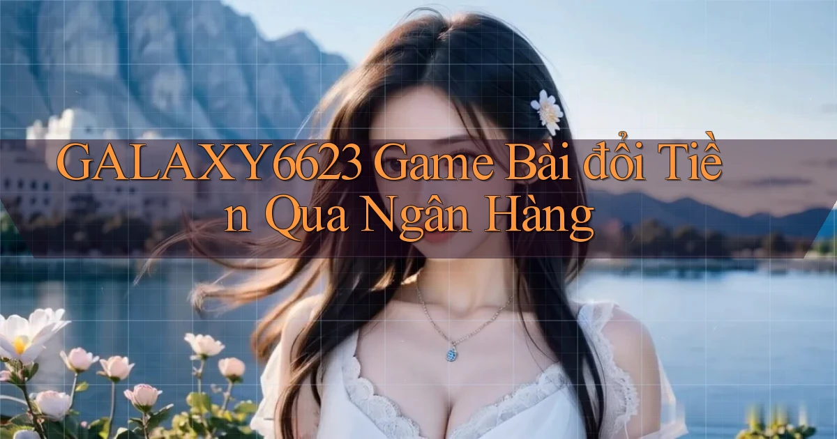 galaxy6623 game bài đổi tiền qua ngân hàng