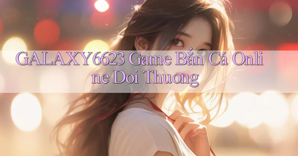 galaxy6623 game bắn cá online doi thuong
