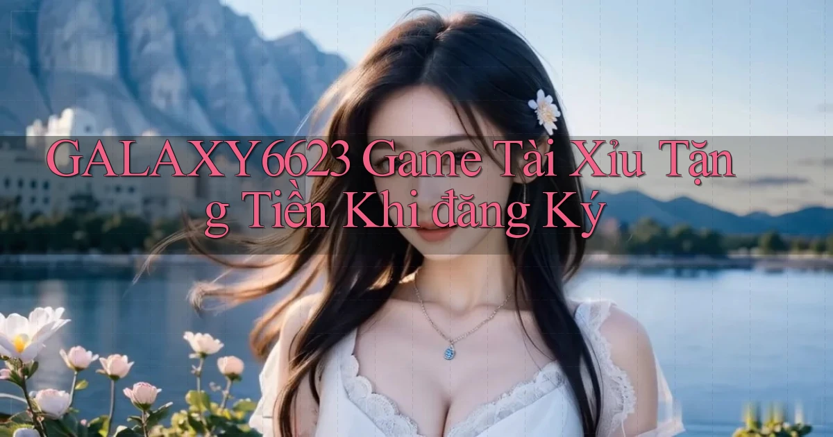 galaxy6623 game tài xỉu tặng tiền khi đăng ký