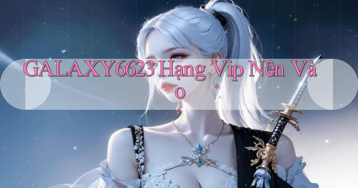 galaxy6623 hạng vip nên vào