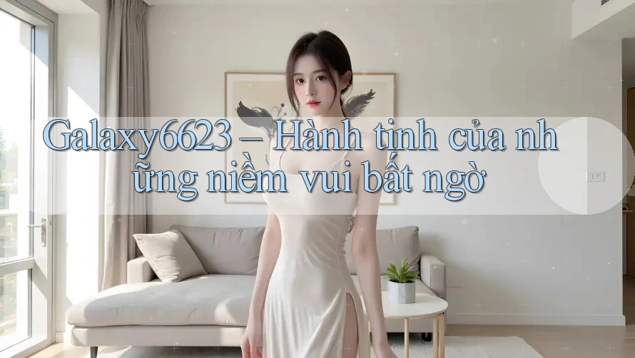 Galaxy6623 – Hành tinh của những niềm vui bất ngờ