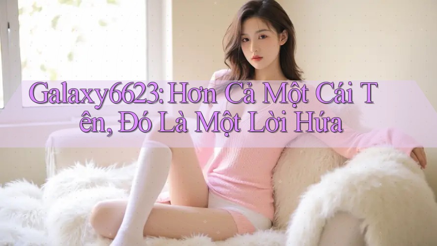 Galaxy6623: Hơn Cả Một Cái Tên, Đó Là Một Lời Hứa
