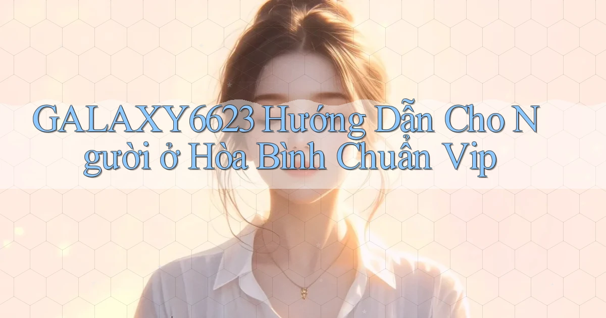 galaxy6623 hướng dẫn cho người ở Hòa Bình chuẩn vip
