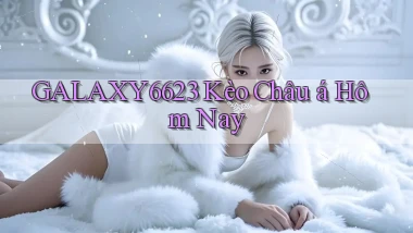 galaxy6623 kèo châu á hôm nay