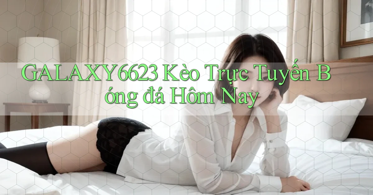 galaxy6623 kèo trực tuyến bóng đá hôm nay