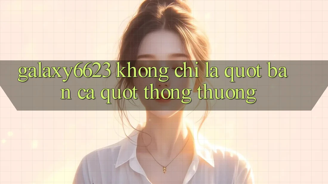 Galaxy6623 Không Chỉ Là " Bắn Cá" Thông Thường
