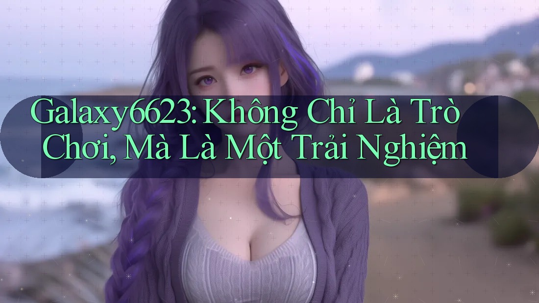 Galaxy6623: Không Chỉ Là Trò Chơi, Mà Là Một Trải Nghiệm