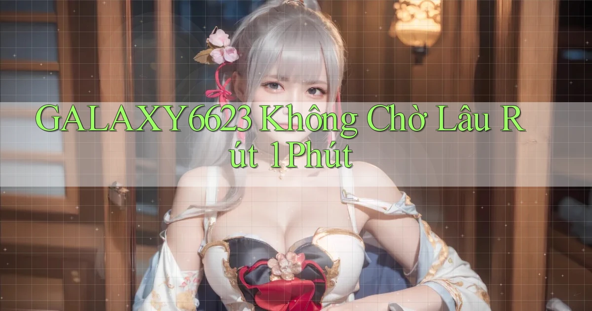 galaxy6623 không chờ lâu rút 1 phút