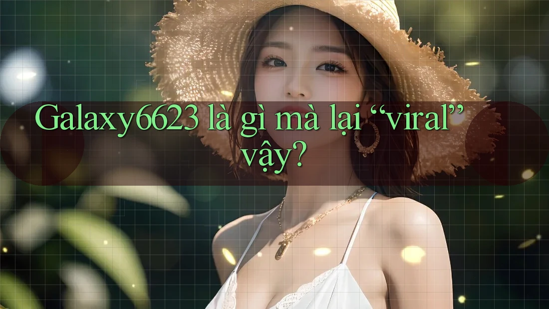 Galaxy6623 là gì mà lại “viral” vậy?