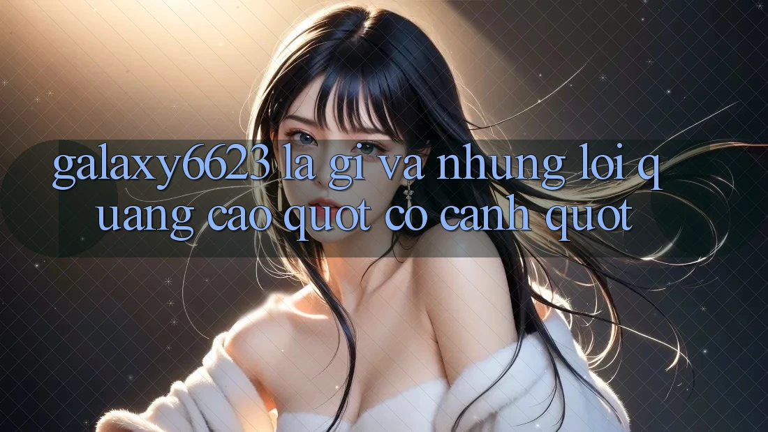 Galaxy6623 Là Gì Và Những Lời Quảng Cáo " Có Cánh"