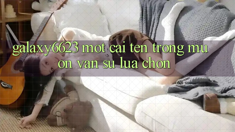 “Galaxy6623” – Một Cái Tên Trong Muôn Vàn Sự Lựa Chọn