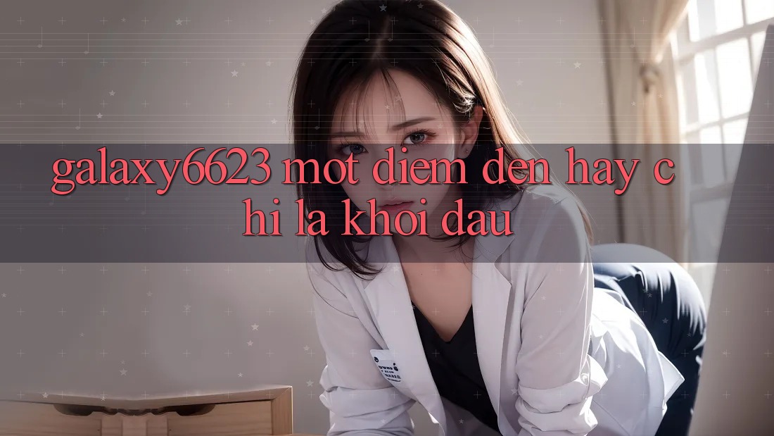 “Galaxy6623” – Một Điểm Đến Hay Chỉ Là Khởi Đầu?