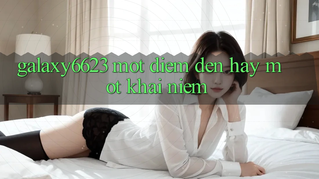 “Galaxy6623” – Một Điểm Đến Hay Một Khái Niệm?