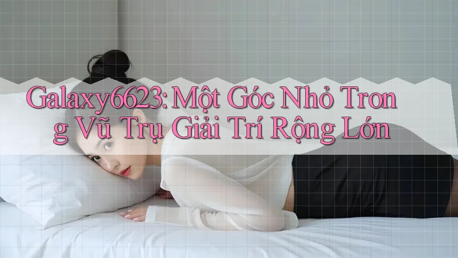 Galaxy6623: Một Góc Nhỏ Trong Vũ Trụ Giải Trí Rộng Lớn