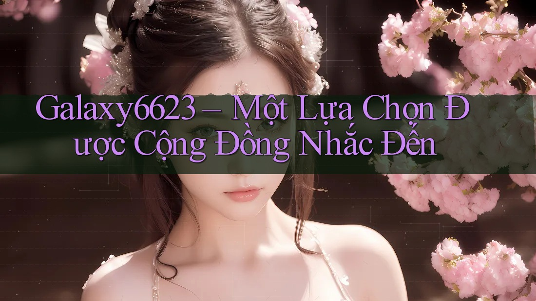 Galaxy6623 – Một Lựa Chọn Được Cộng Đồng Nhắc Đến